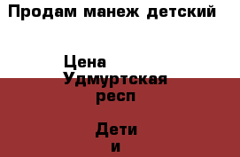 Продам манеж детский  › Цена ­ 1 800 - Удмуртская респ. Дети и материнство » Другое   